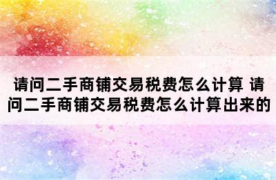 请问二手商铺交易税费怎么计算 请问二手商铺交易税费怎么计算出来的